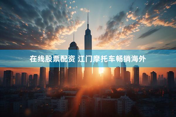 在线股票配资 江门摩托车畅销海外
