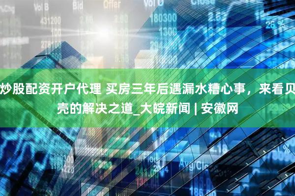炒股配资开户代理 买房三年后遇漏水糟心事，来看贝壳的解决之道_大皖新闻 | 安徽网