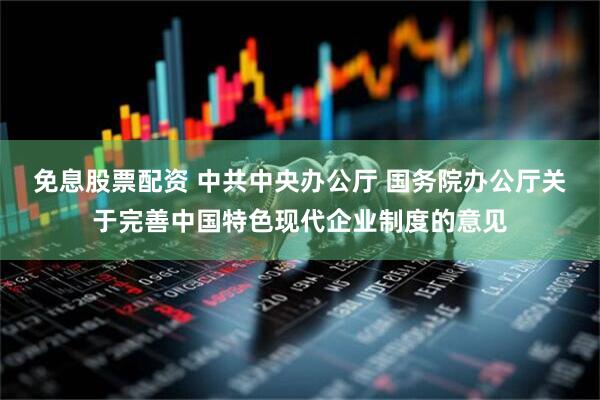 免息股票配资 中共中央办公厅 国务院办公厅关于完善中国特色现代企业制度的意见
