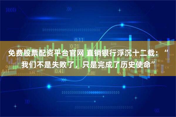 免费股票配资平台官网 直销银行浮沉十二载：“我们不是失败了，只是完成了历史使命”