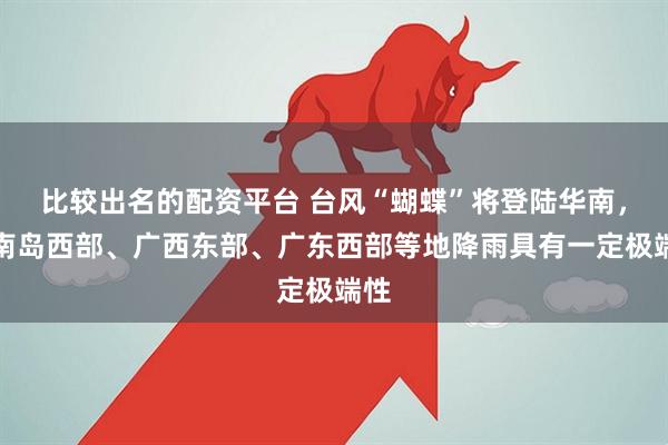 比较出名的配资平台 台风“蝴蝶”将登陆华南，海南岛西部、广西东部、广东西部等地降雨具有一定极端性