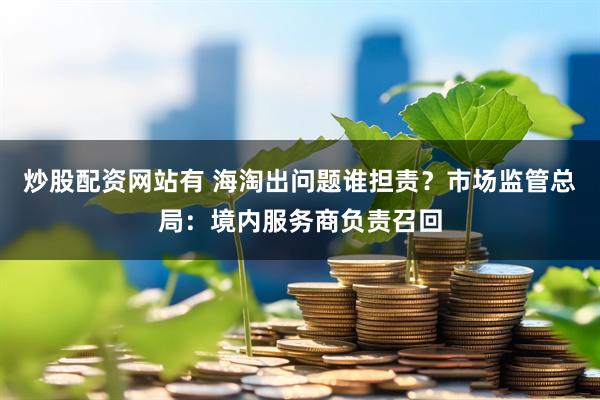 炒股配资网站有 海淘出问题谁担责？市场监管总局：境内服务商负责召回