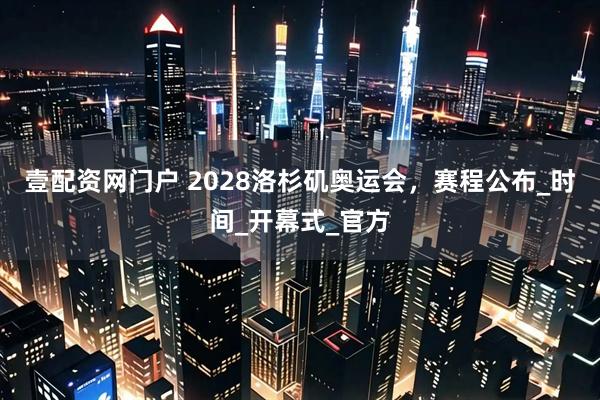 壹配资网门户 2028洛杉矶奥运会，赛程公布_时间_开幕式_官方