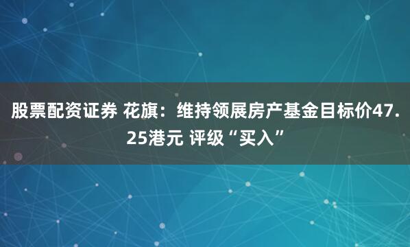 股票配资证券 花旗：维持领展房产基金目标价47.25港元 评级“买入”