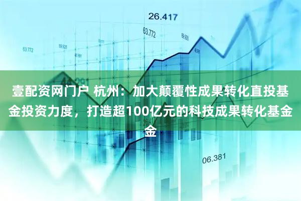 壹配资网门户 杭州：加大颠覆性成果转化直投基金投资力度，打造超100亿元的科技成果转化基金
