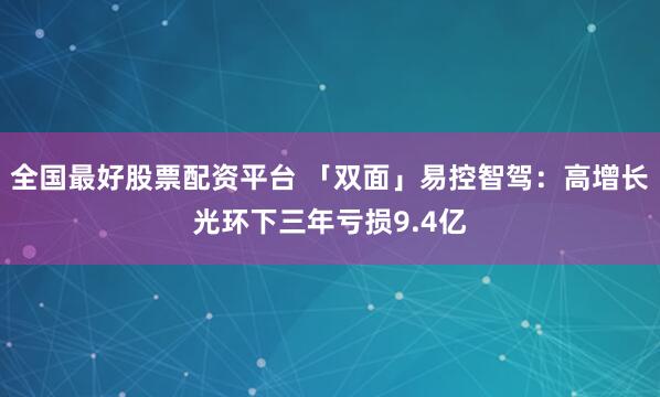全国最好股票配资平台 「双面」易控智驾：高增长光环下三年亏损9.4亿