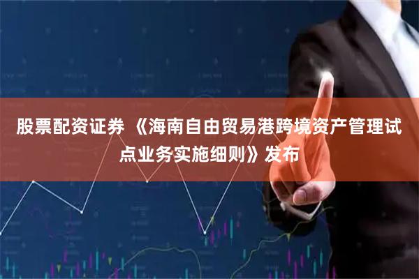 股票配资证券 《海南自由贸易港跨境资产管理试点业务实施细则》发布