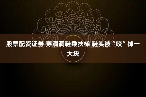 股票配资证券 穿洞洞鞋乘扶梯 鞋头被“咬”掉一大块