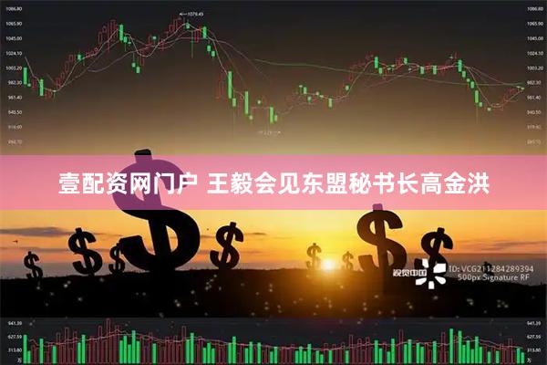 壹配资网门户 王毅会见东盟秘书长高金洪