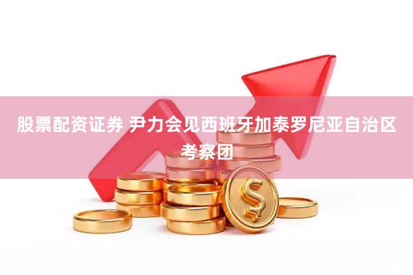 股票配资证券 尹力会见西班牙加泰罗尼亚自治区考察团