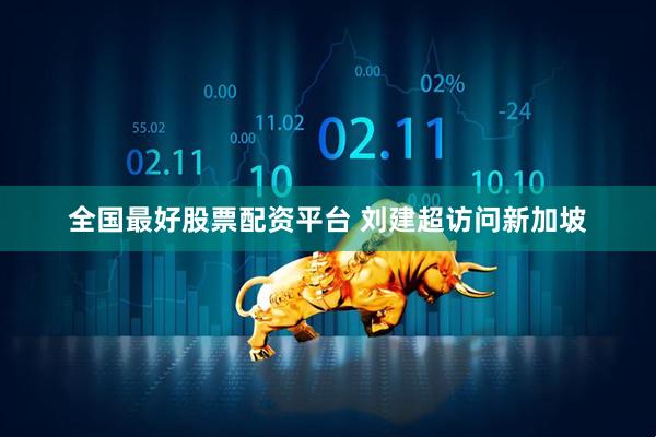 全国最好股票配资平台 刘建超访问新加坡