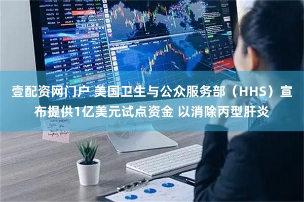 壹配资网门户 美国卫生与公众服务部（HHS）宣布提供1亿美元试点资金 以消除丙型肝炎