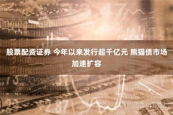 股票配资证券 今年以来发行超千亿元 熊猫债市场加速扩容