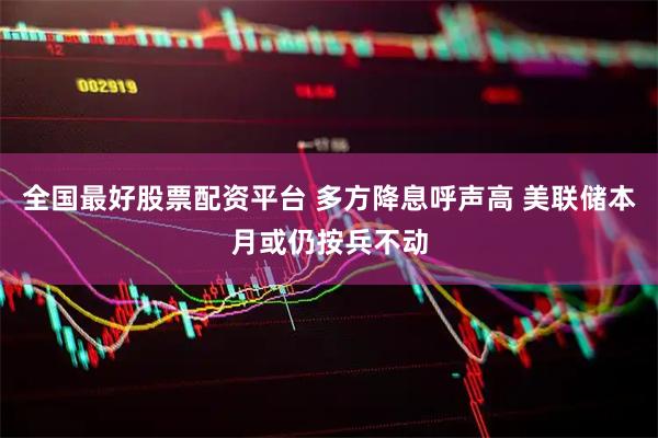 全国最好股票配资平台 多方降息呼声高 美联储本月或仍按兵不动