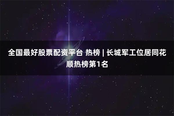 全国最好股票配资平台 热榜 | 长城军工位居同花顺热榜第1名