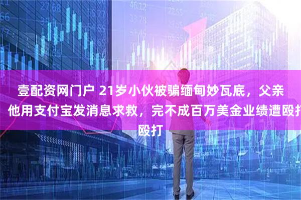 壹配资网门户 21岁小伙被骗缅甸妙瓦底，父亲：他用支付宝发消息求救，完不成百万美金业绩遭殴打