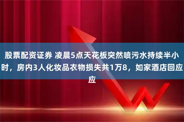 股票配资证券 凌晨5点天花板突然喷污水持续半小时，房内3人化妆品衣物损失共1万8，如家酒店回应