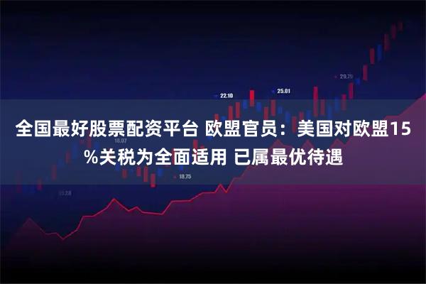 全国最好股票配资平台 欧盟官员：美国对欧盟15%关税为全面适用 已属最优待遇