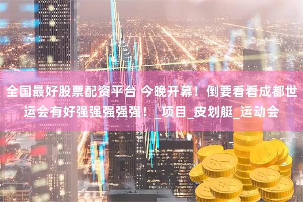 全国最好股票配资平台 今晚开幕！倒要看看成都世运会有好强强强强强！_项目_皮划艇_运动会