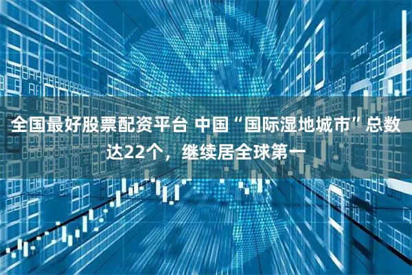 全国最好股票配资平台 中国“国际湿地城市”总数达22个，继续居全球第一