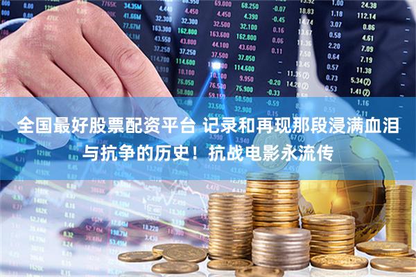 全国最好股票配资平台 记录和再现那段浸满血泪与抗争的历史！抗战电影永流传