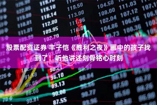 股票配资证券 丰子恺《胜利之夜》画中的孩子找到了！听他讲述刻骨铭心时刻