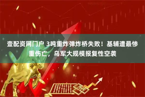 壹配资网门户 3吨重炸弹炸桥失败！基辅遭最惨重伤亡，乌军大规模报复性空袭