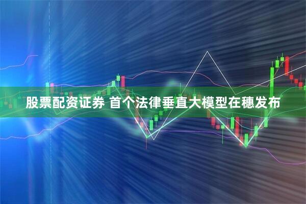 股票配资证券 首个法律垂直大模型在穗发布