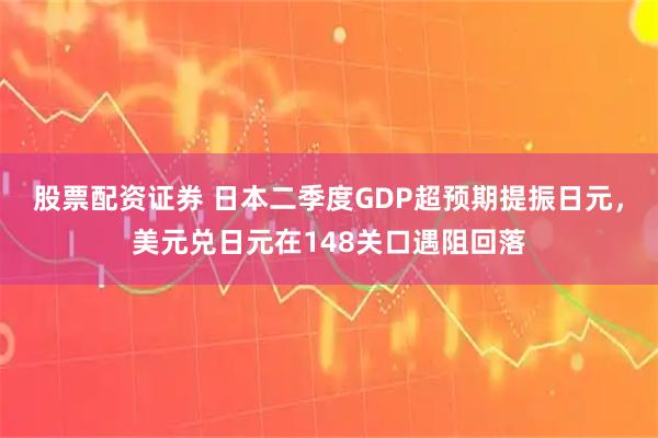 股票配资证券 日本二季度GDP超预期提振日元，美元兑日元在148关口遇阻回落