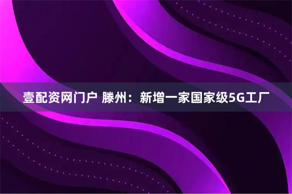 壹配资网门户 滕州：新增一家国家级5G工厂