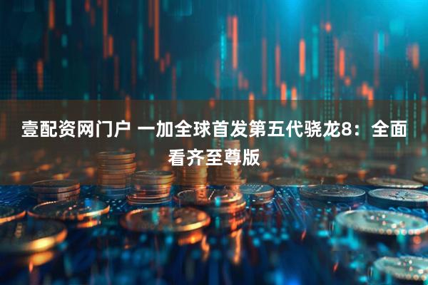 壹配资网门户 一加全球首发第五代骁龙8：全面看齐至尊版