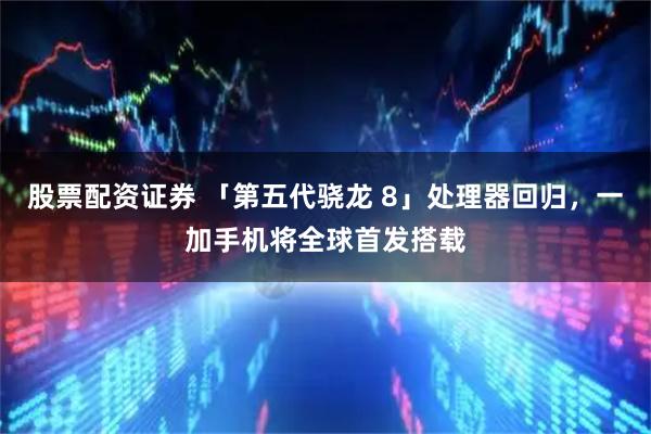 股票配资证券 「第五代骁龙 8」处理器回归，一加手机将全球首发搭载