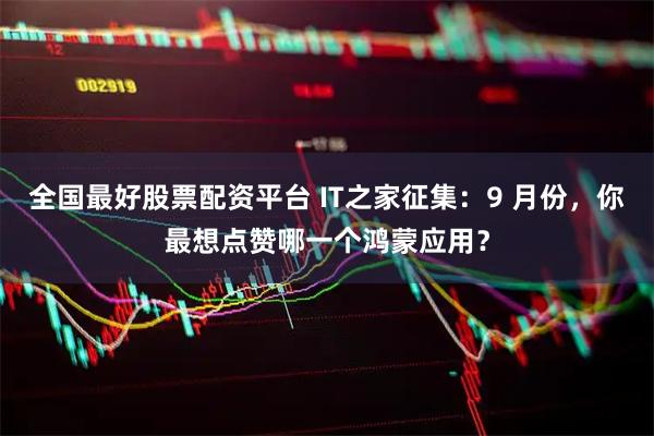 全国最好股票配资平台 IT之家征集：9 月份，你最想点赞哪一个鸿蒙应用？