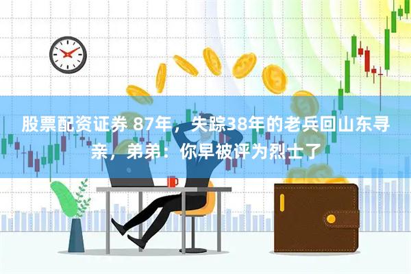 股票配资证券 87年，失踪38年的老兵回山东寻亲，弟弟：你早被评为烈士了