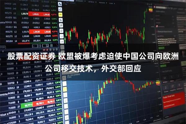 股票配资证券 欧盟被爆考虑迫使中国公司向欧洲公司移交技术，外交部回应
