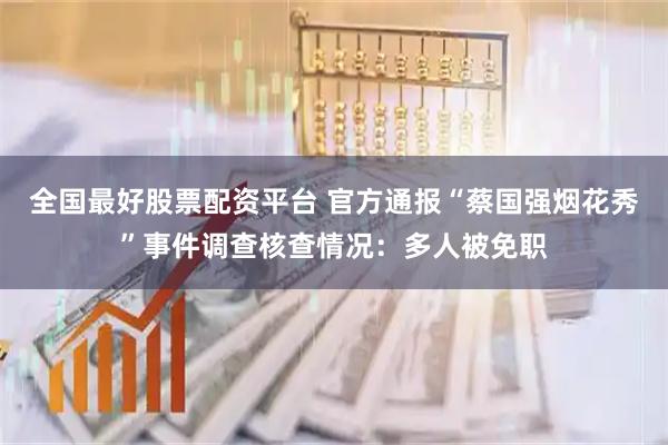 全国最好股票配资平台 官方通报“蔡国强烟花秀”事件调查核查情况:多人被免职