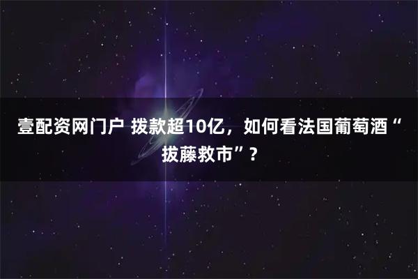 壹配资网门户 拨款超10亿，如何看法国葡萄酒“拔藤救市”？