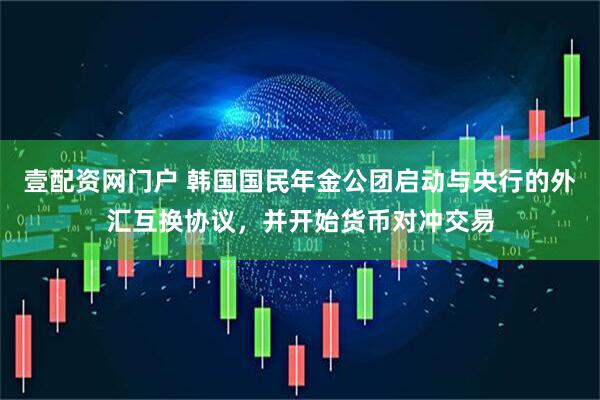 壹配资网门户 韩国国民年金公团启动与央行的外汇互换协议，并开始货币对冲交易
