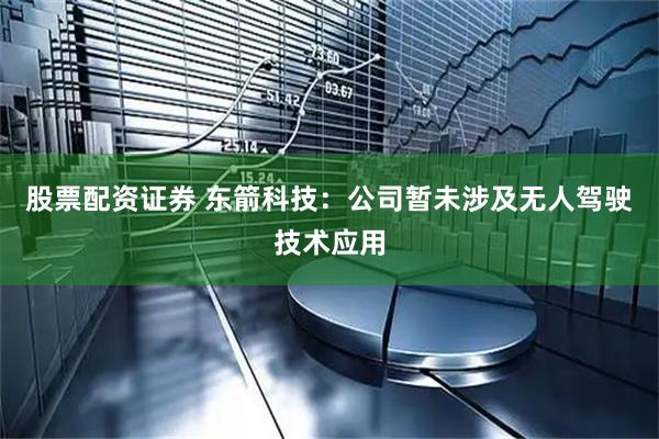 股票配资证券 东箭科技：公司暂未涉及无人驾驶技术应用